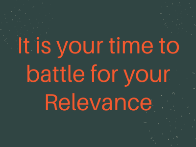 It is Your Time to Battle for Your Relevance
