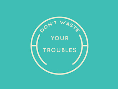 Don't Waste Your Troubles